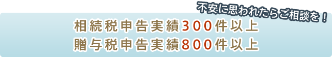 不安に思われたらご相談を！相続申告実績１８０件以上、贈与税申告実績６００件以上